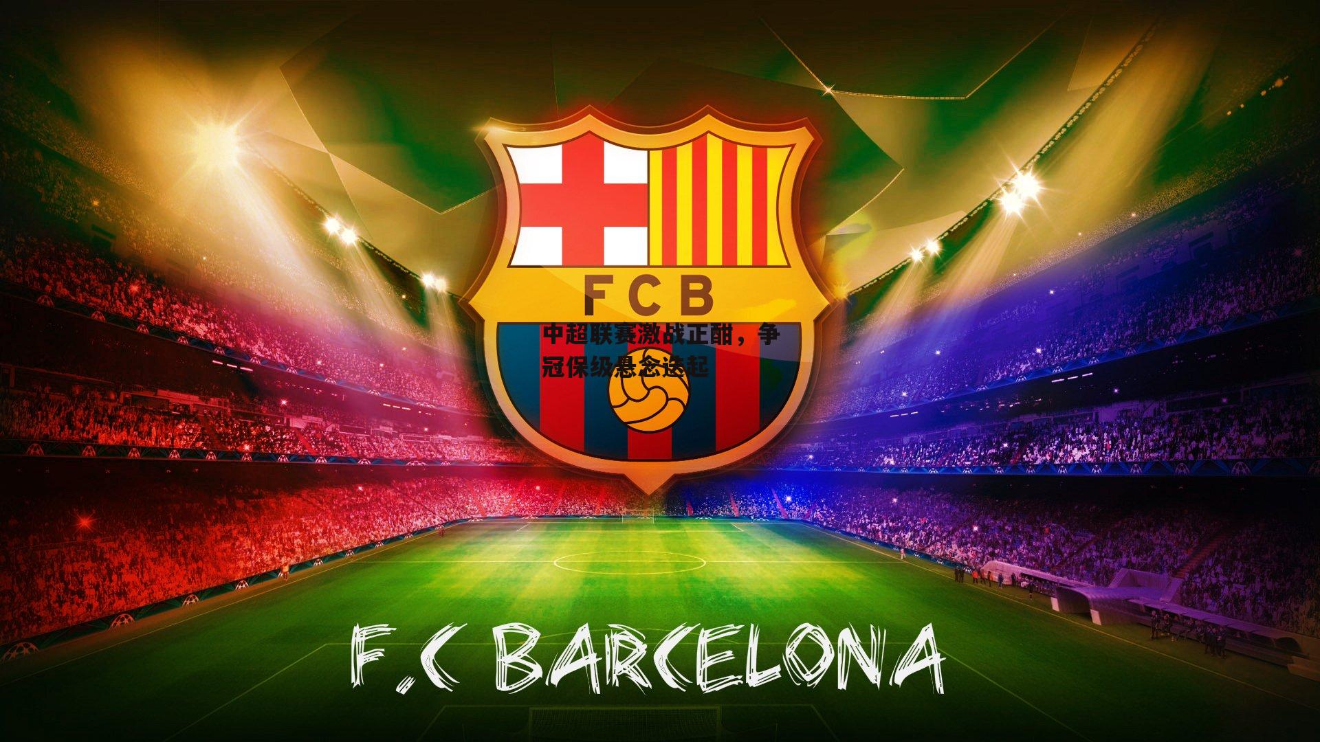 中超联赛激战正酣，争冠保级悬念迭起