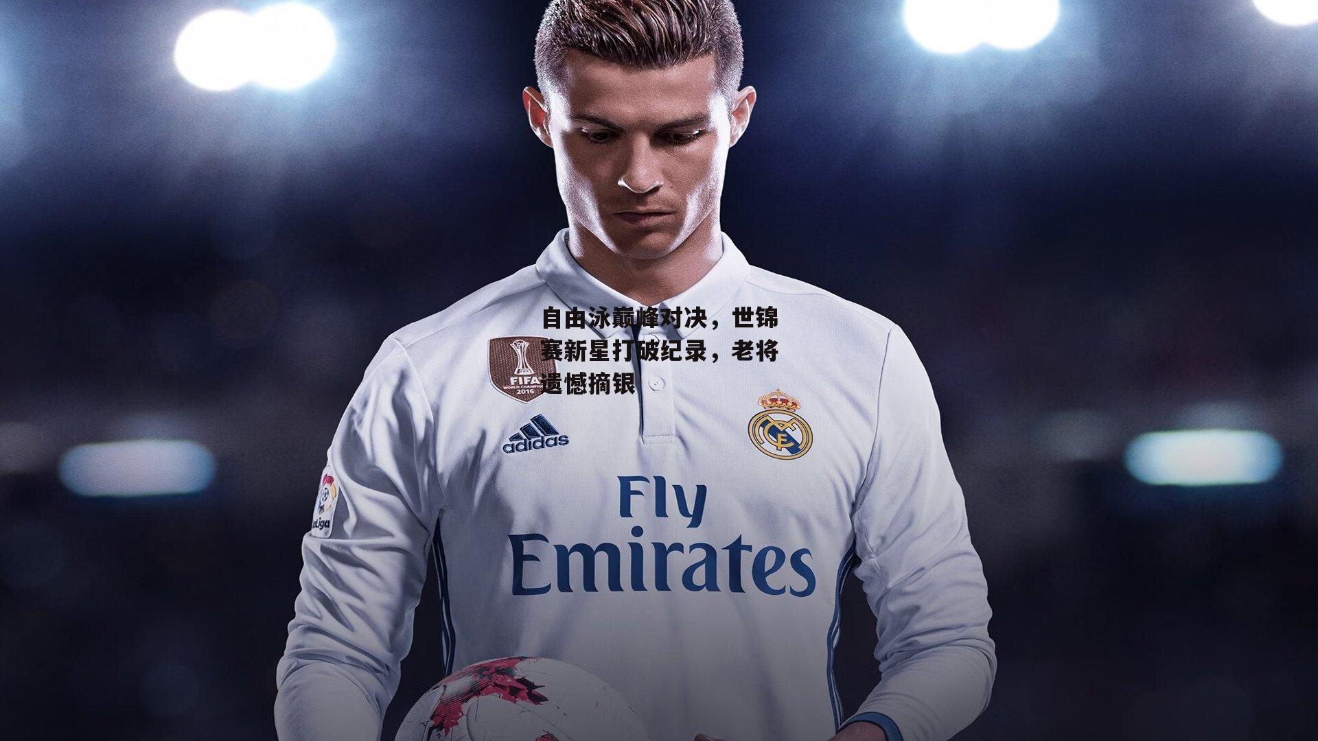 自由泳巅峰对决,世锦赛新星打破纪录,老将遗憾摘银