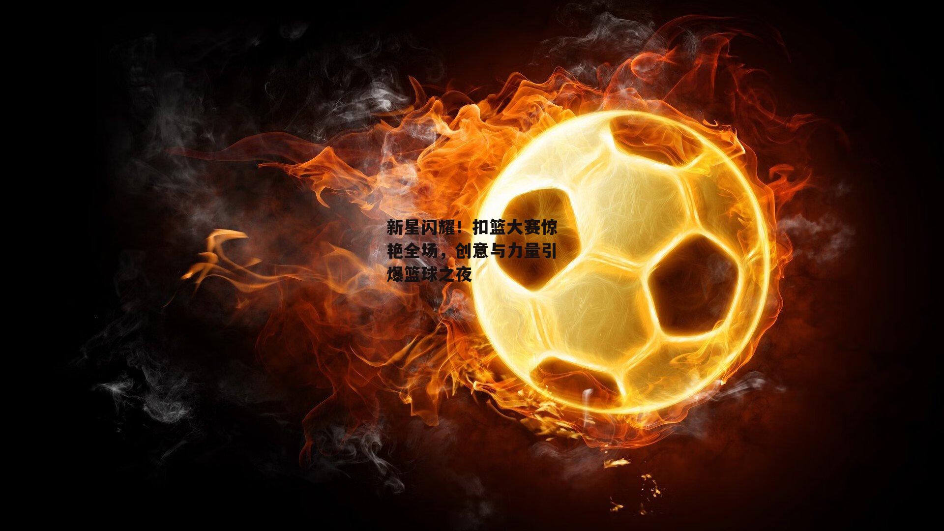 新星闪耀!扣篮大赛惊艳全场,创意与力量引爆篮球之夜