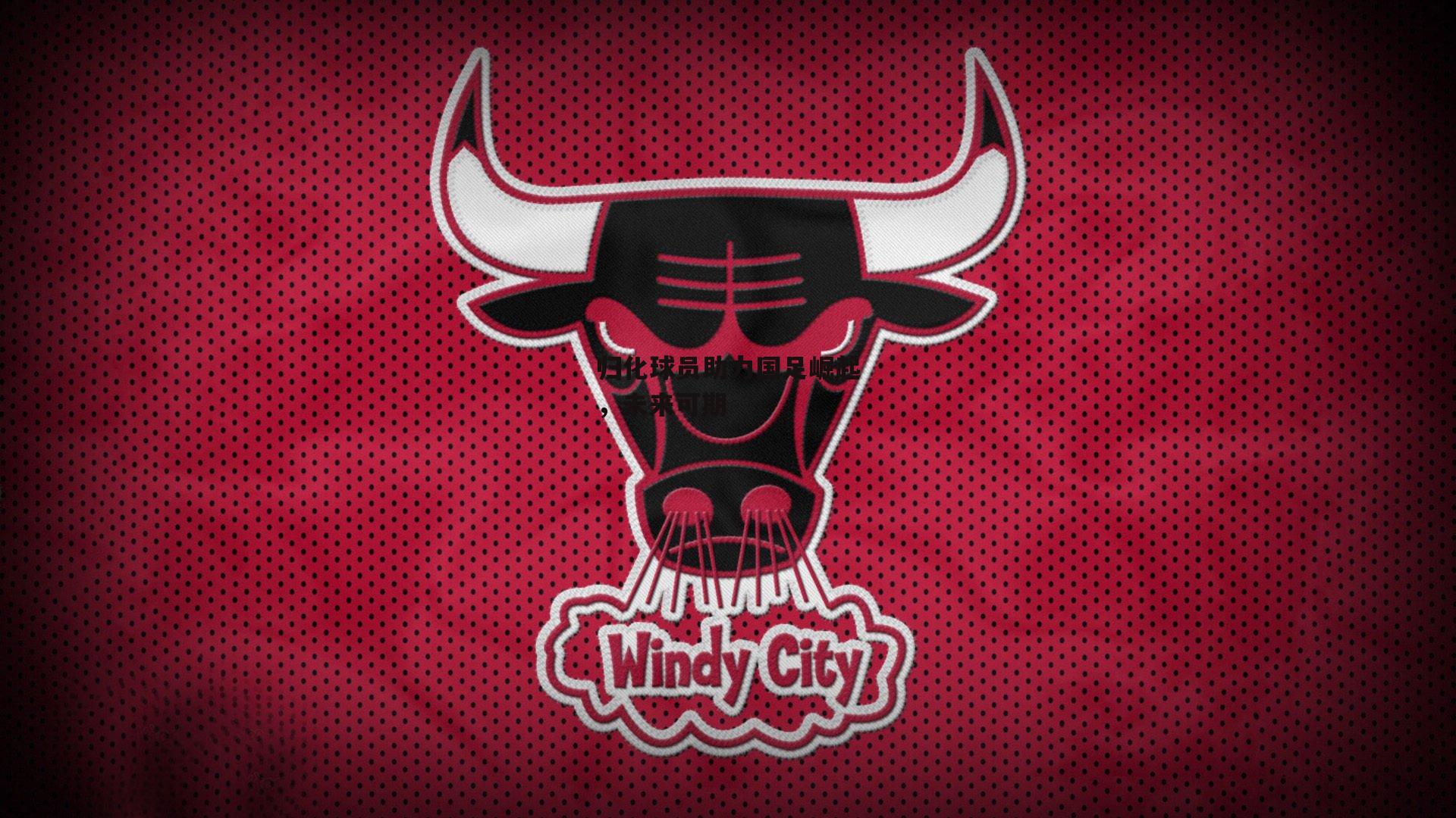 归化球员助力国足崛起,未来可期