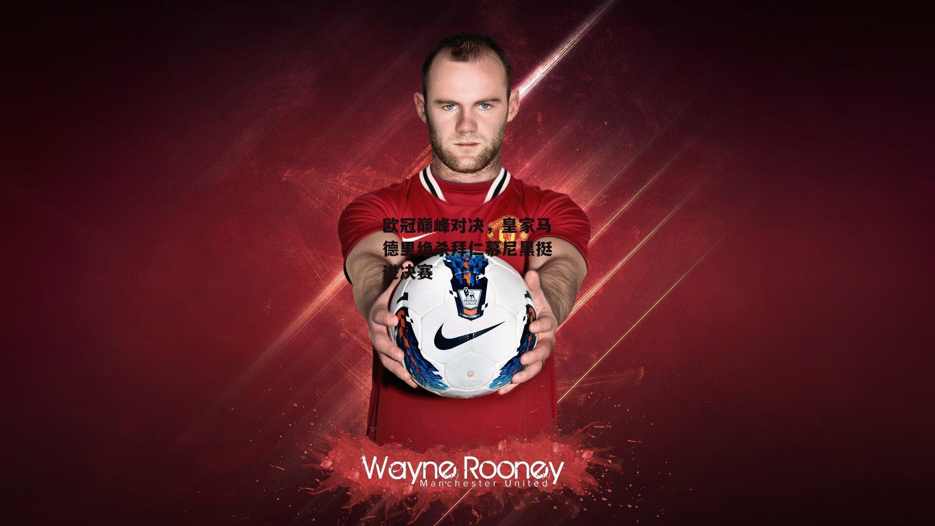 欧冠巅峰对决,皇家马德里绝杀拜仁慕尼黑挺进决赛