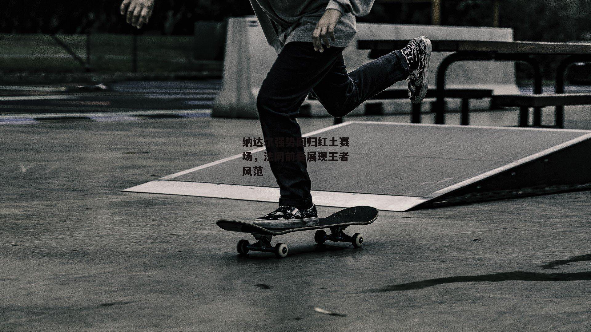 纳达尔强势回归红土赛场,法网前奏展现王者风范