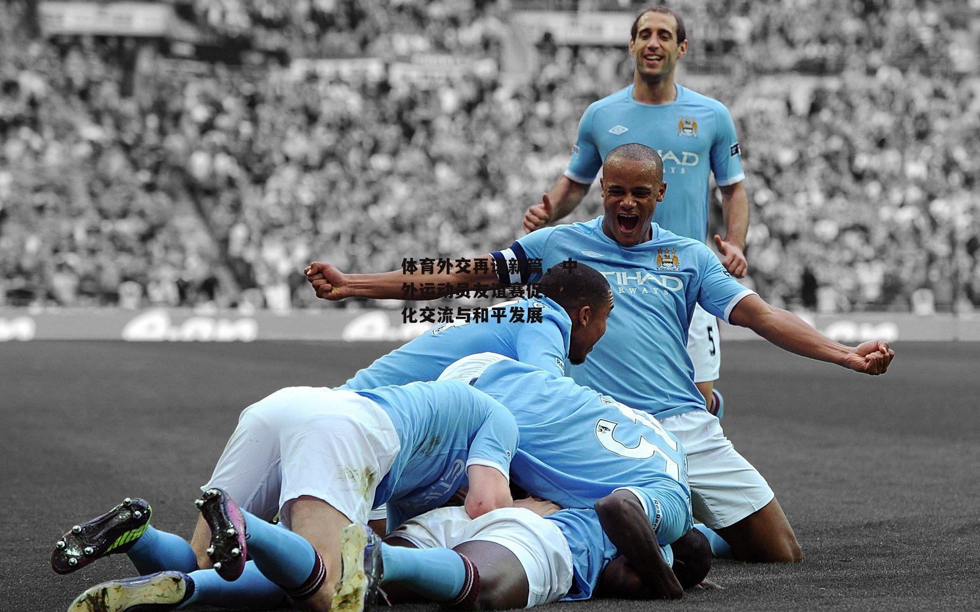 体育外交再谱新篇,中外运动员友谊赛促进文化交流与和平发展