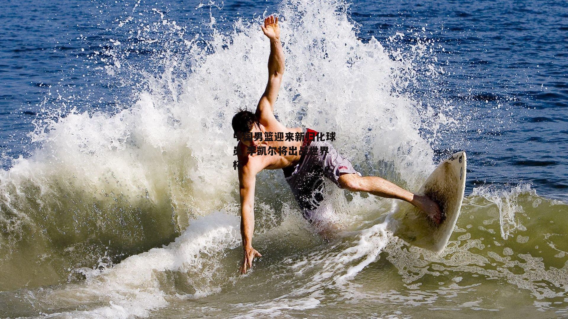 中国男篮迎来新归化球员 李凯尔将出战世界